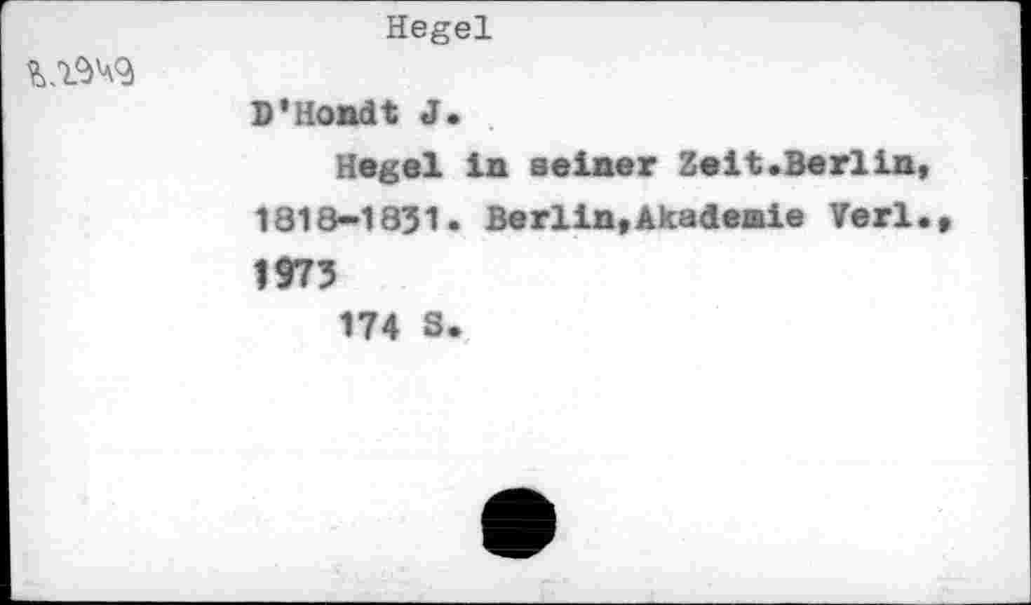 ﻿Hegel
UW
D'Hondt J.
Hegel in seiner Zeit«Berlin* 1818-1851. Berlin*Akademie Verl.* 1973
174 3.